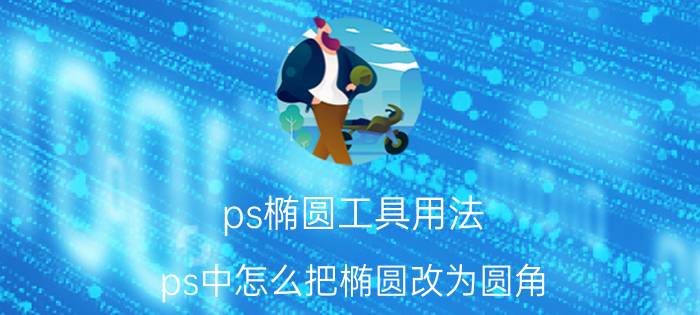 ps椭圆工具用法 ps中怎么把椭圆改为圆角？